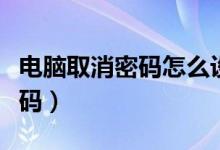 電腦取消密碼怎么設置（電腦開機取消登錄密碼）