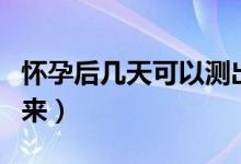 懷孕后幾天可以測出來（懷孕后幾天可以查出來）