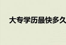 大專學(xué)歷最快多久拿證（需要多長(zhǎng)時(shí)間）