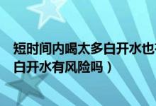 短時間內(nèi)喝太多白開水也有中毒的風(fēng)險嗎（短時間內(nèi)喝太多白開水有風(fēng)險嗎）