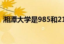 湘潭大學是985和211嗎（湘潭大學是幾本）