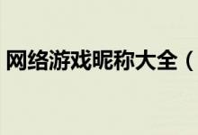 網(wǎng)絡游戲昵稱大全（網(wǎng)絡游戲昵稱大全分享）