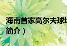 海南首家高爾夫球場是（海南首家高爾夫球場簡介）