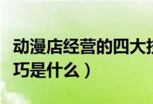 動漫店經(jīng)營的四大技巧（動漫店經(jīng)營的四大技巧是什么）