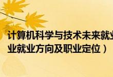 計(jì)算機(jī)科學(xué)與技術(shù)未來就業(yè)方向（2022計(jì)算機(jī)科學(xué)與技術(shù)專業(yè)就業(yè)方向及職業(yè)定位）