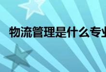 物流管理是什么專(zhuān)業(yè)（物流管理專(zhuān)業(yè)介紹）