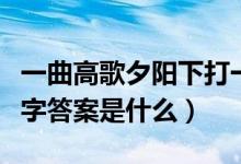 一曲高歌夕陽(yáng)下打一字（一曲高歌夕陽(yáng)下打一字答案是什么）