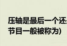 壓軸是最后一個還是倒數第二個(倒數第一個節(jié)目一般被稱為)