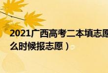 2021廣西高考二本填志愿時間（2022廣西高考本科二批什么時候報志愿）