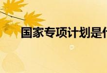 國家專項計劃是什么意思（怎樣錄?。?class=