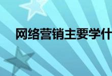網(wǎng)絡(luò)營銷主要學什么（就業(yè)方向有哪些）