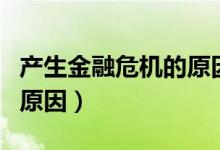 產(chǎn)生金融危機(jī)的原因是什么（產(chǎn)生金融危機(jī)的原因）