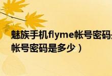 魅族手機(jī)flyme帳號(hào)密碼是多少（怎么知道魅族手機(jī)flyme帳號(hào)密碼是多少）