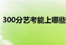 300分藝考能上哪些大學(xué)（報(bào)考什么學(xué)校好）
