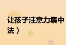 讓孩子注意力集中（6個(gè)訓(xùn)練孩子專(zhuān)注力的方法）