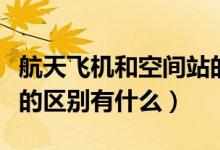 航天飛機和空間站的區(qū)別（航天飛機和空間站的區(qū)別有什么）