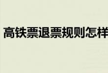 高鐵票退票規(guī)則怎樣的（高鐵退票規(guī)則簡(jiǎn)述）