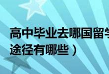 高中畢業(yè)去哪國(guó)留學(xué)（高中畢業(yè)生出國(guó)留學(xué)的途徑有哪些）