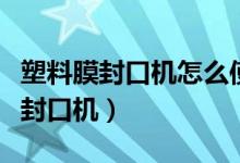 塑料膜封口機(jī)怎么使用方法（怎樣使用塑料膜封口機(jī)）