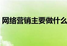網(wǎng)絡(luò)營(yíng)銷(xiāo)主要做什么（網(wǎng)絡(luò)營(yíng)銷(xiāo)是干什么的）