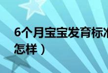 6個月寶寶發(fā)育標(biāo)準(zhǔn)（6個月寶寶發(fā)育標(biāo)準(zhǔn)是怎樣）