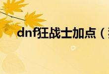 dnf狂戰(zhàn)士加點(diǎn)（狂戰(zhàn)士刷圖怎么加點(diǎn)）