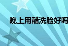 晚上用醋洗臉好嗎（洗了會有什么好處）