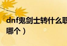 dnf鬼劍士轉(zhuǎn)什么職業(yè)好（DNF鬼劍士該轉(zhuǎn)職哪個）