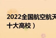 2022全國(guó)航空航天類專業(yè)大學(xué)排名（最好的十大高校）