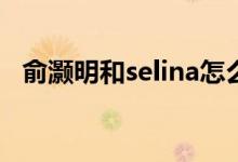 俞灝明和selina怎么燒傷的（俞灝明簡(jiǎn)介）
