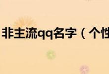 非主流qq名字（個性一點非主流的網(wǎng)名女生）