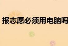 報志愿必須用電腦嗎（填報志愿的注意事項）
