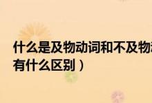 什么是及物動(dòng)詞和不及物動(dòng)詞英語(yǔ)（及物動(dòng)詞和不及物動(dòng)詞有什么區(qū)別）
