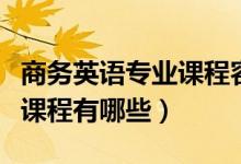商務(wù)英語專業(yè)課程容易及格嗎（商務(wù)英語專業(yè)課程有哪些）