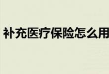 補(bǔ)充醫(yī)療保險(xiǎn)怎么用（如何用補(bǔ)充醫(yī)療保險(xiǎn)）