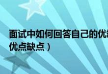 面試中如何回答自己的優(yōu)缺點(diǎn)（面試中應(yīng)該怎樣回答自己的優(yōu)點(diǎn)缺點(diǎn)）