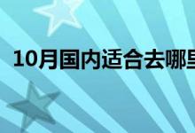 10月國內(nèi)適合去哪里旅游（10月玩起來?。?class=