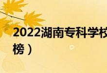 2022湖南?？茖W(xué)校排名（最新高職院校排行榜）