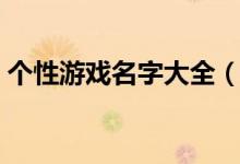 個(gè)性游戲名字大全（有什么個(gè)性的游戲名字）
