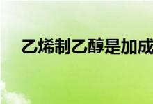 乙烯制乙醇是加成反應(yīng)嗎（乙烯制乙醇）