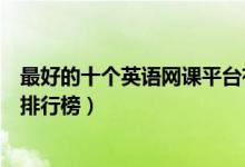 最好的十個(gè)英語(yǔ)網(wǎng)課平臺(tái)有哪些（最好的十個(gè)英語(yǔ)網(wǎng)課平臺(tái)排行榜）