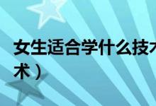 女生適合學(xué)什么技術(shù)比較好（適合女生學(xué)的技術(shù)）