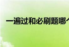 一遍過和必刷題哪個好（二者有什么區(qū)別）