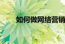 如何做網(wǎng)絡(luò)營銷（怎樣做網(wǎng)絡(luò)營銷）