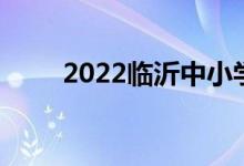 2022臨沂中小學(xué)暑期開學(xué)時間公布