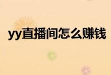 yy直播間怎么賺錢（如何在yy直播間賺錢）