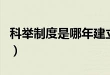 科舉制度是哪年建立的（科舉制度是誰建立的）