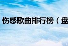 傷感歌曲排行榜（盤(pán)點(diǎn)那些很火的傷感歌曲）