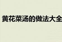 黃花菜湯的做法大全(黃花菜排骨湯怎么做)
