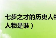 七步之才的歷史人物和故事（七步之才的歷史人物是誰(shuí)）